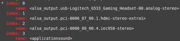 Console output:
  * index: 0
	name: <alsa_output.usb-Logitech_G533_Gaming_Headset-00.analog-stereo>
    index: 1
	name: <alsa_output.pci-0000_07_00.1.hdmi-stereo-extra1>
    index: 2
	name: <alsa_output.pci-0000_09_00.4.iec958-stereo>
    index: 3
	name: <applicationsound>
